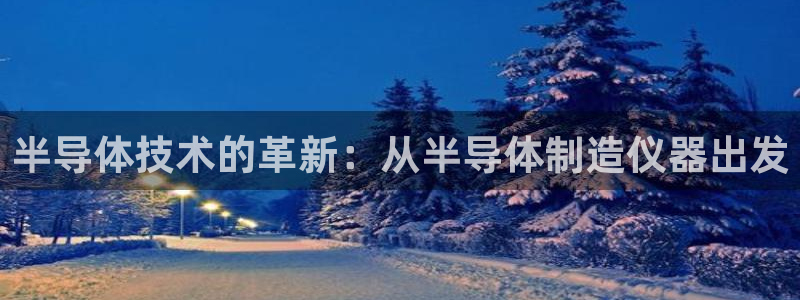 星欧娱乐主管招商中：半导体技术的革新：从半导体制造仪器出发