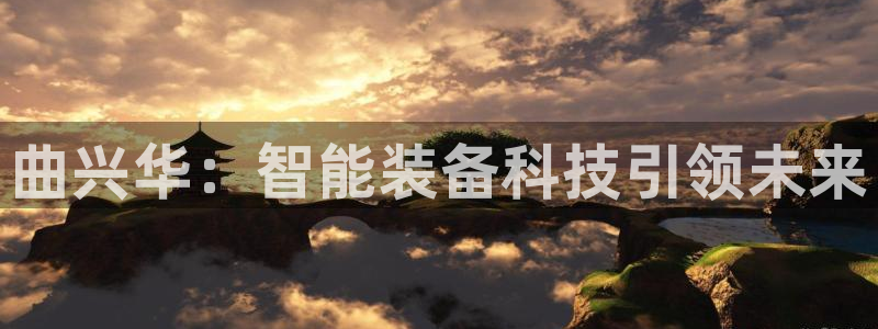 欧赫娱乐 超级星学院：曲兴华：智能装备科技引领未来