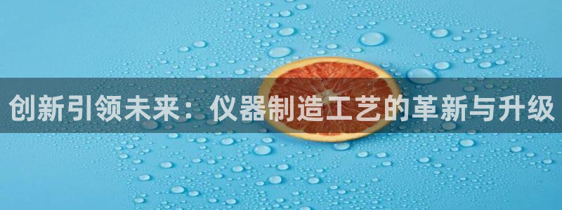 注册星欧娱乐需要多少钱：创新引领未来：仪器制造工艺的革新与升