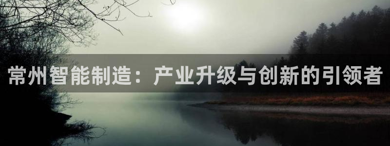 星欧娱乐官网入口手机版：常州智能制造：产业升级与创新的引领者