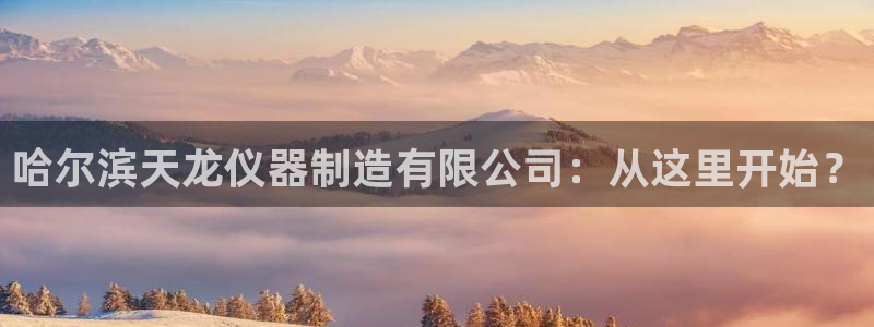 欧星娱乐网址：哈尔滨天龙仪器制造有限公司：从这里开始？