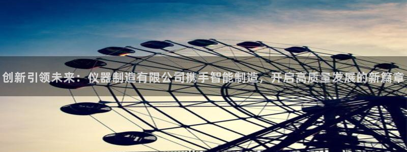 星欧娱乐官网登录入口：创新引领未来：仪器制造有限公司携手智能