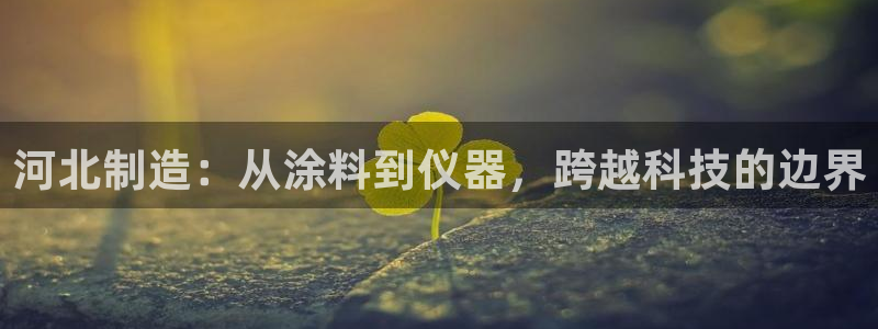 欧星娱乐pt：河北制造：从涂料到仪器，跨越科技的边界
