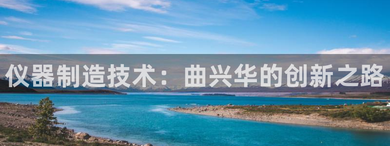 星欧娱乐客服电话：仪器制造技术：曲兴华的创新之路