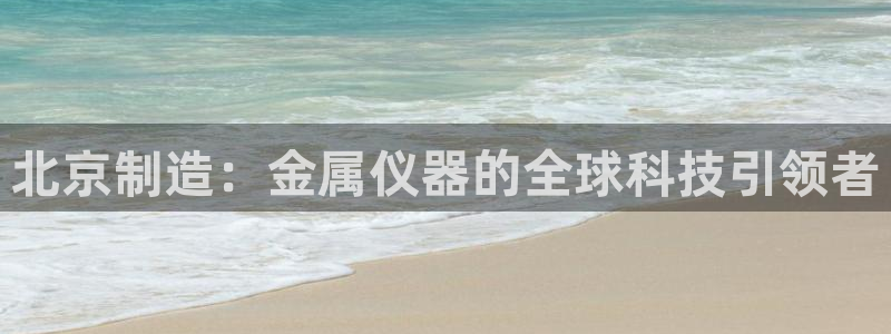 星欧娱乐最新消息今天：北京制造：金属仪器的全球科技引领者