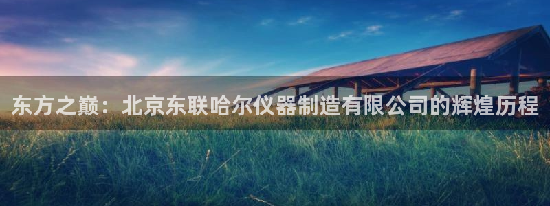 星欧娱乐平台测速线路：东方之巅：北京东联哈尔仪器制造有限公司