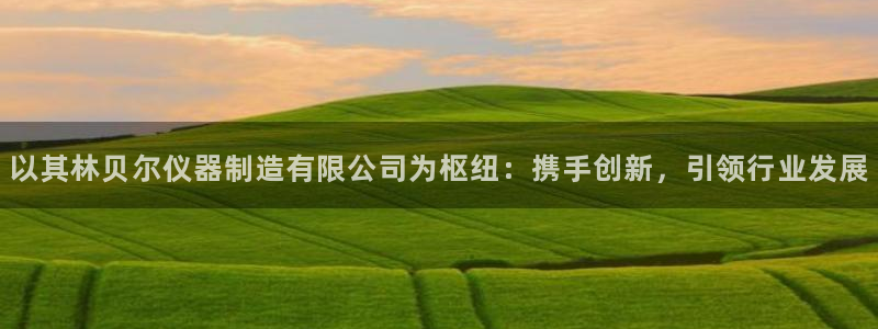 星欧娱乐官网在线登录：以其林贝尔仪器制造有限公司为枢纽：携手