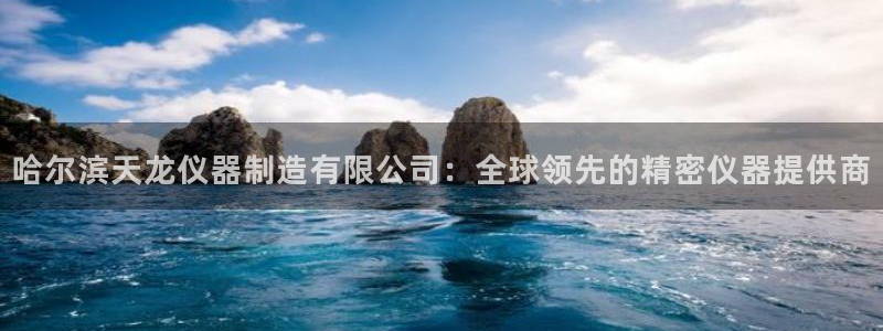 欧汇星娱乐城：哈尔滨天龙仪器制造有限公司：全球领先的精密仪器