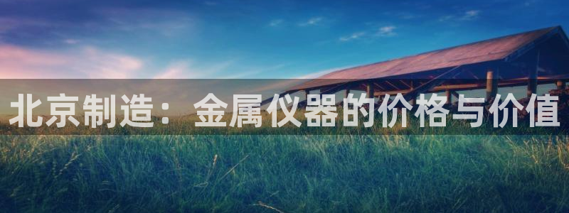 星欧娱乐最新消息今天：北京制造：金属仪器的价格与价值
