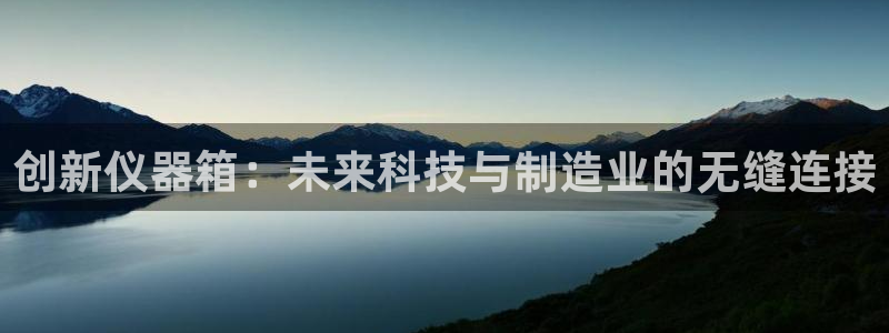 星欧娱乐官网在线登录入口：创新仪器箱：未来科技与制造业的无缝