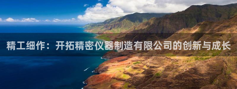 欧星娱乐网址无脑赚：精工细作：开拓精密仪器制造有限公司的创新