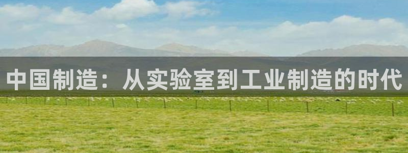 欧星开户娱乐：中国制造：从实验室到工业制造的时代