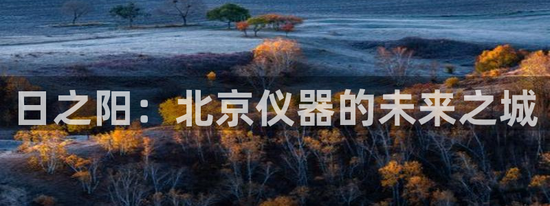 星欧娱乐注册资金多少：日之阳：北京仪器的未来之城