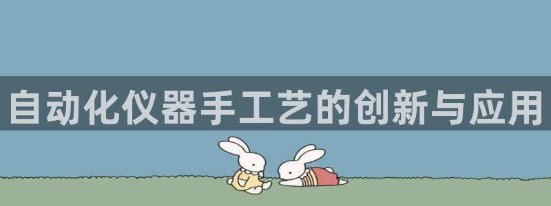 星欧娱乐注册章7O777：自动化仪器手工艺的创新与应用