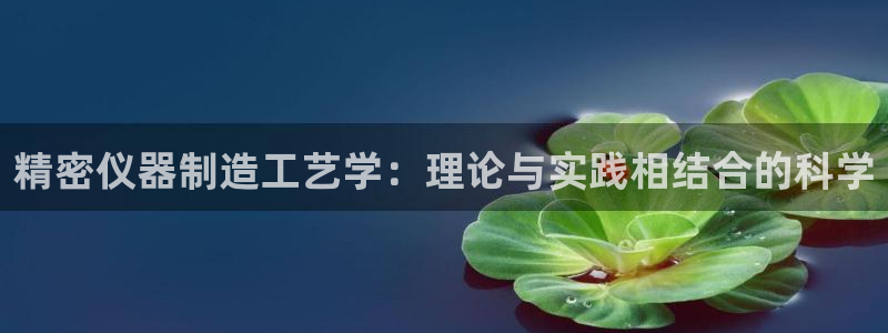 武汉欧汇星娱乐城：精密仪器制造工艺学：理论与实践相结合的科学