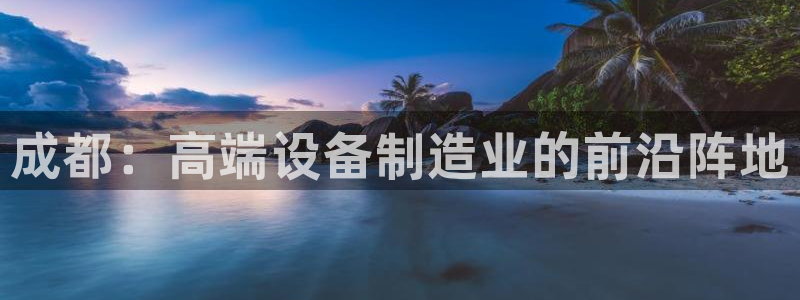 星欧娱乐现在叫什么：成都：高端设备制造业的前沿阵地
