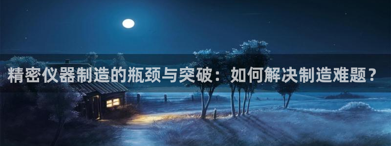 星欧娱乐现在叫什么：精密仪器制造的瓶颈与突破：如何解决制造难