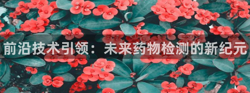 欧星娱乐主播：前沿技术引领：未来药物检测的新纪元