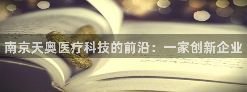 星欧娱乐负责人：南京天奥医疗科技的前沿：一家创新企业