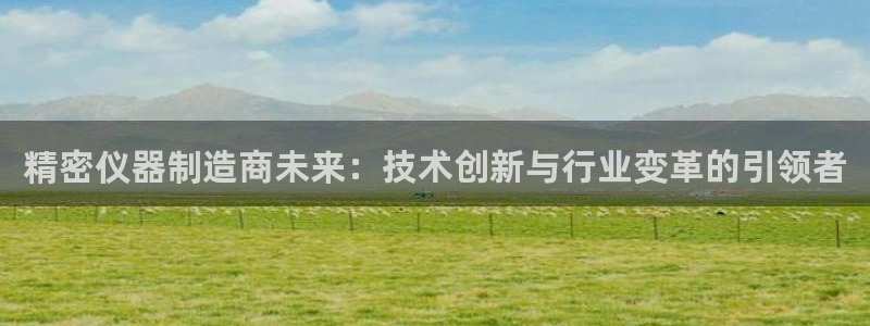 热星娱乐欧豪是谁：精密仪器制造商未来：技术创新与行业变革的引