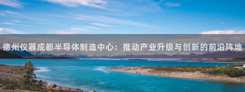 欧星娱乐彩票去：德州仪器成都半导体制造中心：推动产业升级与创