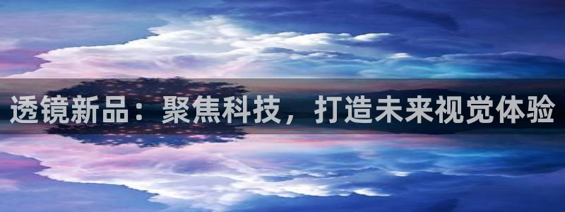 星欧娱乐是正规平台吗：透镜新品：聚焦科技，打造未来视觉体验