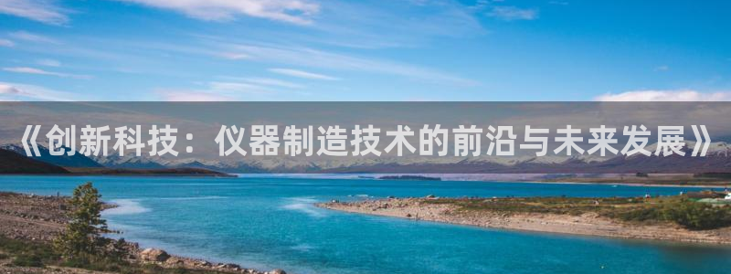 欧星娱乐的真实性：《创新科技：仪器制造技术的前沿与未来发展》