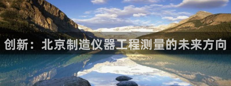 欧星娱乐 知乎：创新：北京制造仪器工程测量的未来方向