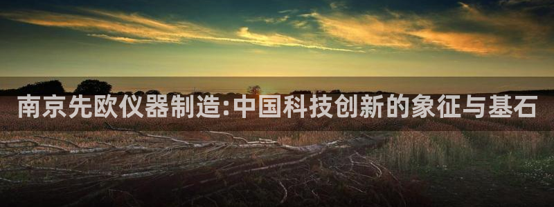 欧星娱乐平台是黑的吗?：南京先欧仪器制造:中国科技创新的象征