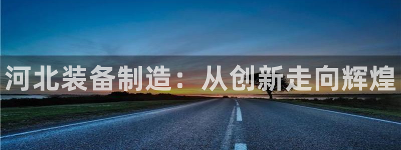 星辉娱乐西班牙人欧联：河北装备制造：从创新走向辉煌