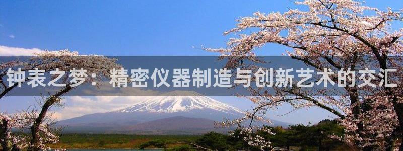 星欧娱乐：钟表之梦：精密仪器制造与创新艺术的交汇