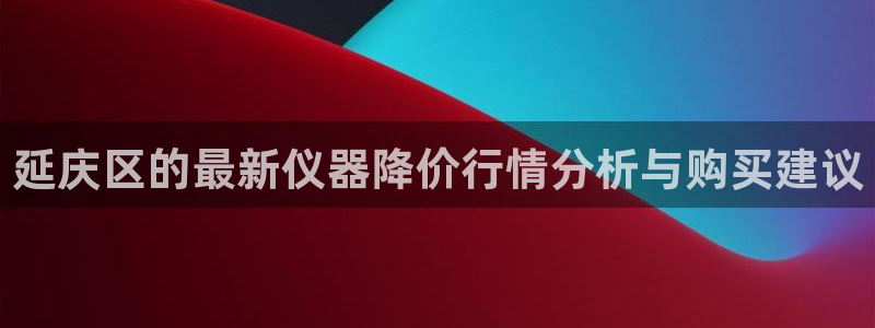 乌鲁木齐欧乐星城娱乐：延庆区的最新仪器降价行情分析与购买建议