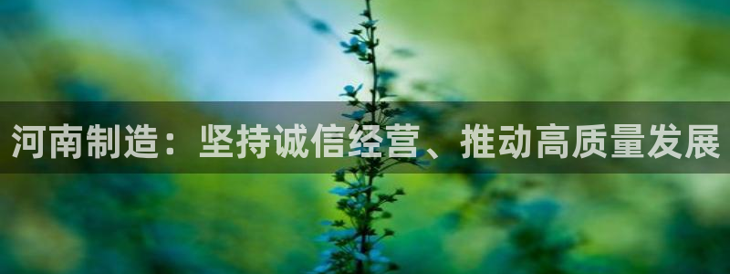 星欧娱乐元7O777：河南制造：坚持诚信经营、推动高质量发展