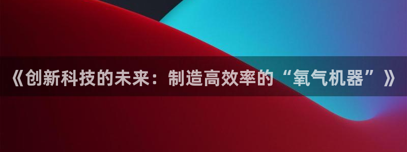 星欧娱乐怎么注册：《创新科技的未来：制造高效率的“氧气机器”