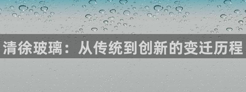 星欧娱乐的官方网站：清徐玻璃：从传统到创新的变迁历程
