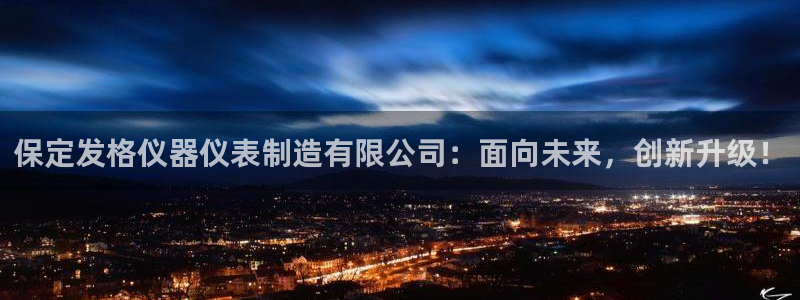 星欧娱乐旗下艺人名单：保定发格仪器仪表制造有限公司：面向未来