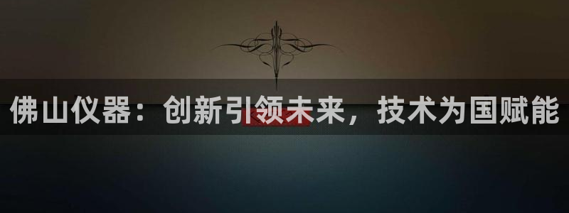星欧娱乐客服电话：佛山仪器：创新引领未来，技术为国赋能