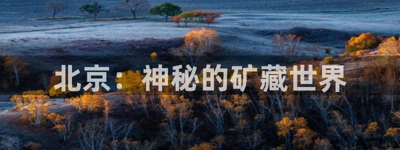 星欧娱乐掌7O777：北京：神秘的矿藏世界