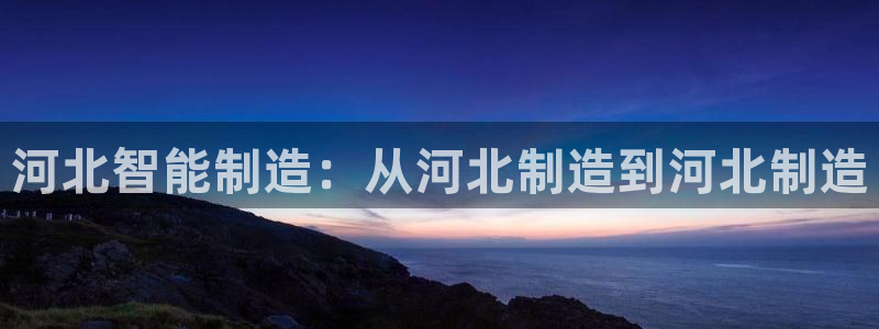 星欧娱乐平台官网入口：河北智能制造：从河北制造到河北制造