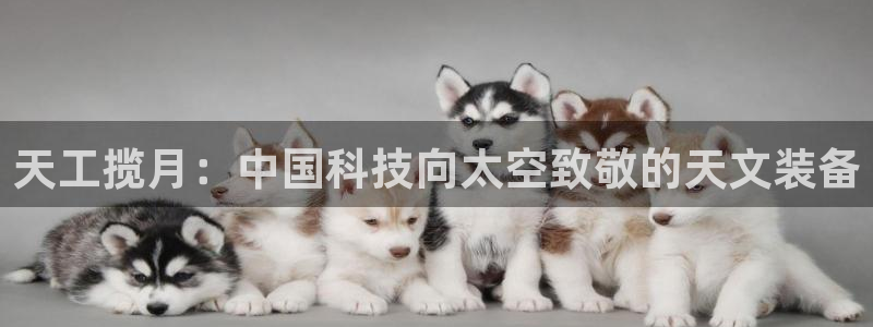 星欧娱乐怎么注册：天工揽月：中国科技向太空致敬的天文装备