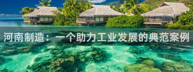 星欧娱乐注册登录入口：河南制造：一个助力工业发展的典范案例