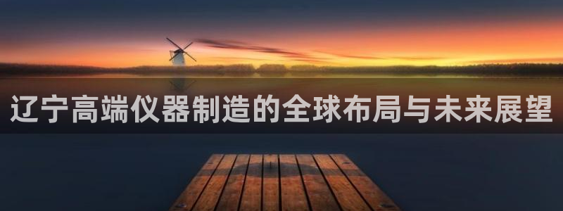 星欧娱乐官方：辽宁高端仪器制造的全球布局与未来展望