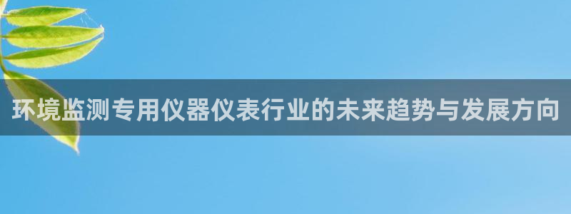 欧星娱乐网址无脑赚：环境监测专用仪器仪表行业的未来趋势与发展