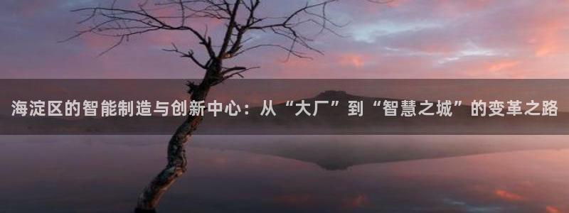 星欧娱乐代理：海淀区的智能制造与创新中心：从“大厂”到“智慧