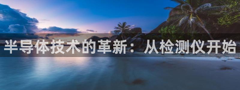 欧星线上娱乐：半导体技术的革新：从检测仪开始