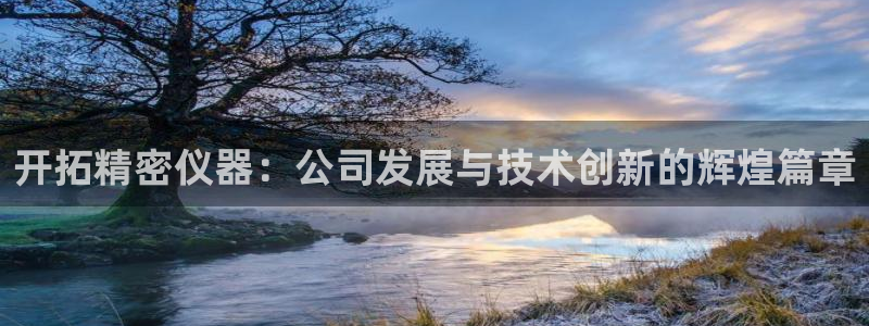 娱乐星天地欧豪：开拓精密仪器：公司发展与技术创新的辉煌篇章