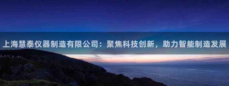 娱乐星天地欧豪：上海慧泰仪器制造有限公司：聚焦科技创新，助力